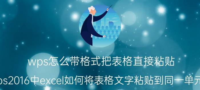 wps怎么带格式把表格直接粘贴 wps2016中excel如何将表格文字粘贴到同一单元格？